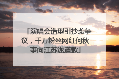 演唱会造型引抄袭争议，千万粉丝网红何秋亊向汪苏泷道歉