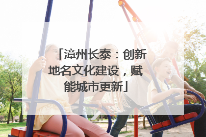 漳州长泰：创新地名文化建设，赋能城市更新
