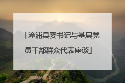 漳浦县委书记与基层党员干部群众代表座谈