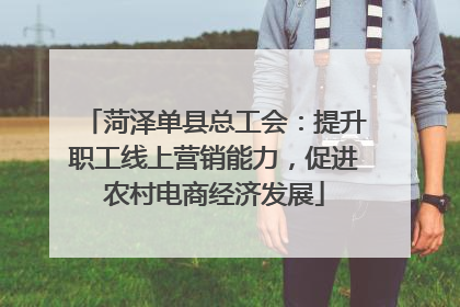 菏泽单县总工会：提升职工线上营销能力，促进农村电商经济发展