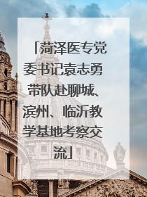菏泽医专党委书记袁志勇带队赴聊城、滨州、临沂教学基地考察交流