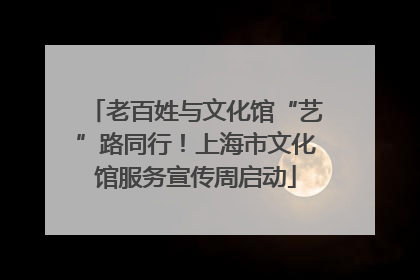 老百姓与文化馆“艺”路同行！上海市文化馆服务宣传周启动