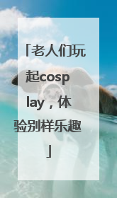 老人们玩起cosplay，体验别样乐趣