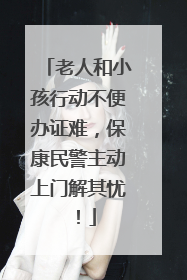 老人和小孩行动不便办证难，保康民警主动上门解其忧！