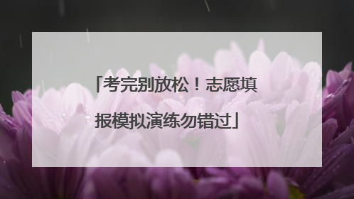 考完别放松！志愿填报模拟演练勿错过