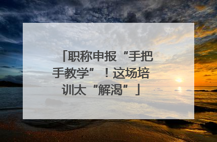 职称申报“手把手教学”！这场培训太“解渴”