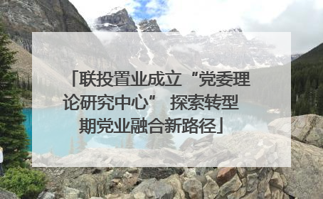 联投置业成立“党委理论研究中心” 探索转型期党业融合新路径