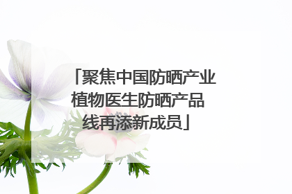 聚焦中国防晒产业 植物医生防晒产品线再添新成员