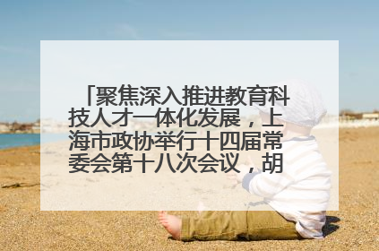 聚焦深入推进教育科技人才一体化发展，上海市政协举行十四届常委会第十八次会议，胡文容出席并讲话
