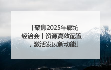 聚焦2025年廊坊经洽会丨资源高效配置，激活发展新动能