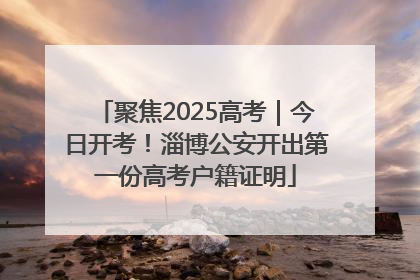 聚焦2025高考｜今日开考！淄博公安开出第一份高考户籍证明