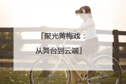 聚光黄梅戏：从舞台到云端