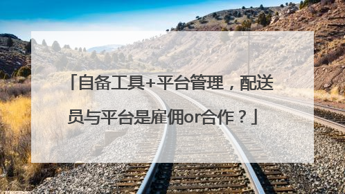 自备工具+平台管理，配送员与平台是雇佣or合作？