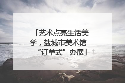 艺术点亮生活美学，盐城市美术馆“订单式”办展