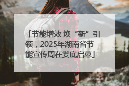 节能增效 焕“新”引领，2025年湖南省节能宣传周在娄底启幕