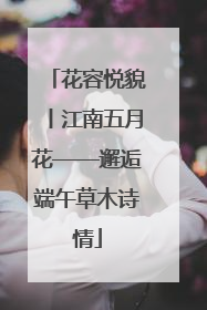花容悦貌丨江南五月花——邂逅端午草木诗情