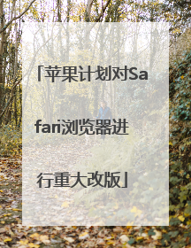 苹果计划对Safari浏览器进行重大改版