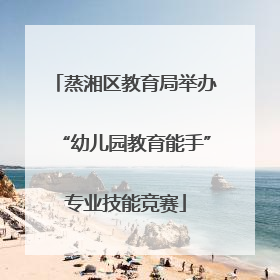 蒸湘区教育局举办“幼儿园教育能手”专业技能竞赛