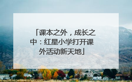 课本之外，成长之中：红星小学打开课外活动新天地