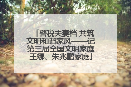 警税夫妻档 共筑文明和谐家风——记第三届全国文明家庭王娜、朱兆鹏家庭