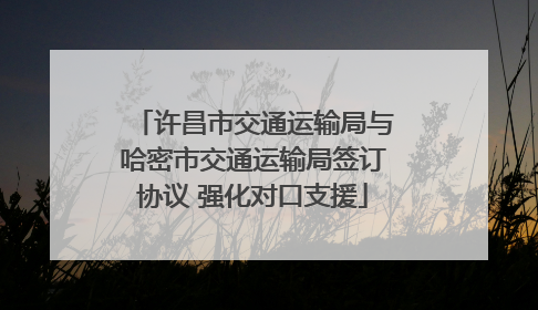 许昌市交通运输局与哈密市交通运输局签订协议 强化对口支援