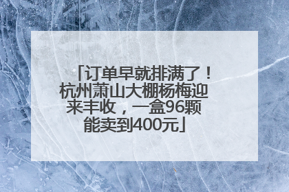 订单早就排满了！杭州萧山大棚杨梅迎来丰收，一盒96颗能卖到400元