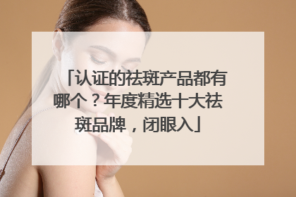 认证的祛斑产品都有哪个？年度精选十大祛斑品牌，闭眼入