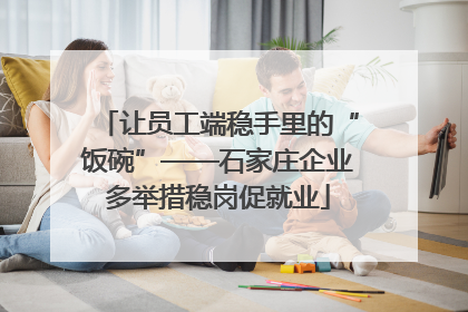 让员工端稳手里的“饭碗”——石家庄企业多举措稳岗促就业