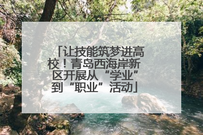 让技能筑梦进高校！青岛西海岸新区开展从“学业”到“职业”活动