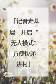 记者走基层｜开启“无人模式” 方便快递进村