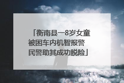 衡南县一8岁女童被困车内机智报警 民警助其成功脱险