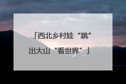 西北乡村娃“跳”出大山“看世界”
