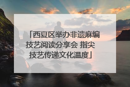 西夏区举办非遗麻编技艺阅读分享会 指尖技艺传递文化温度