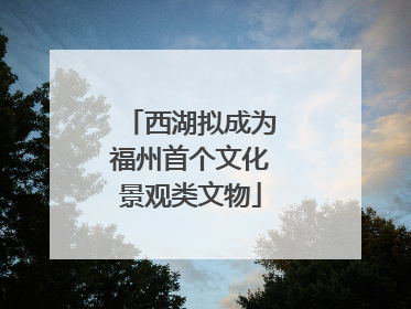 西湖拟成为福州首个文化景观类文物
