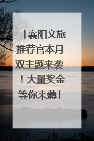 襄阳文旅推荐官本月双主题来袭！大量奖金等你来薅