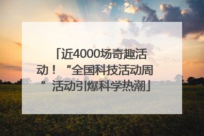 近4000场奇趣活动！“全国科技活动周”活动引爆科学热潮