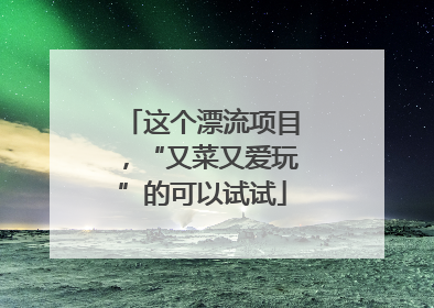 这个漂流项目，“又菜又爱玩”的可以试试