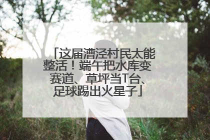 这届漕泾村民太能整活！端午把水库变赛道、草坪当T台、足球踢出火星子