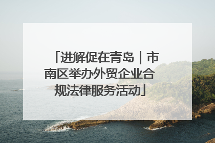 进解促在青岛｜市南区举办外贸企业合规法律服务活动