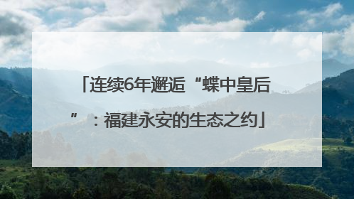 连续6年邂逅“蝶中皇后”：福建永安的生态之约