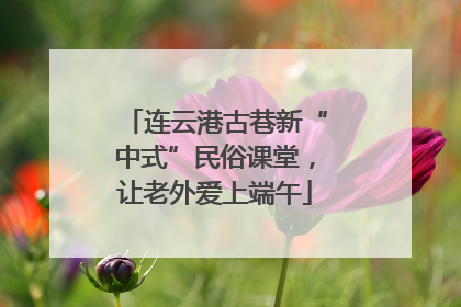 连云港古巷新“中式”民俗课堂，让老外爱上端午