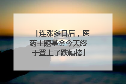连涨多日后，医药主题基金今天终于登上了跌幅榜
