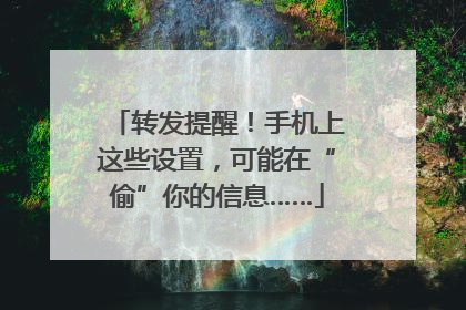 转发提醒！手机上这些设置，可能在“偷”你的信息……