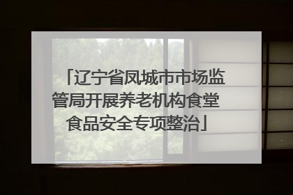 辽宁省凤城市市场监管局开展养老机构食堂食品安全专项整治