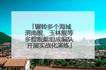 辗转多个海域 渭南舰、玉林舰等多艘舰艇组成编队开展实战化演练