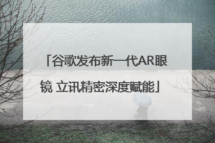 谷歌发布新一代AR眼镜 立讯精密深度赋能
