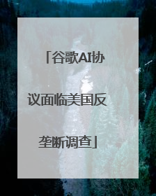 谷歌AI协议面临美国反垄断调查