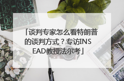 谈判专家怎么看特朗普的谈判方式？专访INSEAD教授法尔考