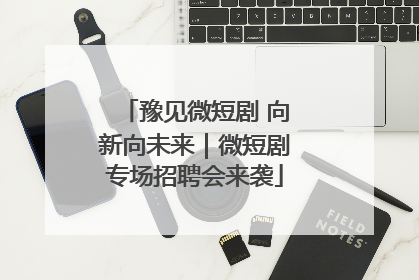 豫见微短剧 向新向未来｜微短剧专场招聘会来袭