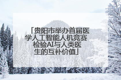 贵阳市举办首届医学人工智能人机竞赛 检验AI与人类医生的互补价值
